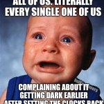 Resetting the clocks to standard time sucks | ALL OF US. LITERALLY EVERY SINGLE ONE OF US; COMPLAINING ABOUT IT GETTING DARK EARLIER AFTER SETTING THE CLOCKS BACK; bulKy memery | image tagged in crying baby | made w/ Imgflip meme maker