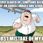 For those unaware of who Becky is, she is a character from The Simpsons who appears in Lisa's class in the background | NEVER SEARCH UP "SIMPSONS BECKY SHORTER" ON GOOGLE IMAGES AND SCROLL DOWN; WORST MISTAKE OF MY LIFE | image tagged in worst mistake of my life | made w/ Imgflip meme maker