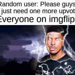 You should kill yourself NOW! | Random user: Please guys! I just need one more upvot-; Everyone on imgflip: | image tagged in you should kill yourself now,memes,funny,upvote begging | made w/ Imgflip meme maker