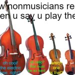 sad but true | how nonmusicians react when u say u play these; oh cool! the electric one, right? VIOLIN?? oh yes, so good, so inspiring; oh cello? that must be so hard. which one is that? | image tagged in instrument comparison | made w/ Imgflip meme maker