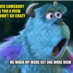 Suprised Sully | WHENEVER SOMEBODY GIVES YOU A VIEW PLEASE, DON’T GO CRAZY; ME WHEN MY MEME GET ONE MORE VIEW | image tagged in suprised sully | made w/ Imgflip meme maker