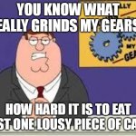 You know what really grinds my gears | YOU KNOW WHAT REALLY GRINDS MY GEARS? HOW HARD IT IS TO EAT JUST ONE LOUSY PIECE OF CAKE | image tagged in you know what really grinds my gears,meme,memes,funny | made w/ Imgflip meme maker
