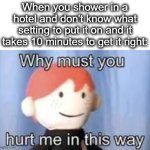 noooo... | When you shower in a hotel and don't know what setting to put it on and it takes 10 minutes to get it right: | image tagged in why must you hurt me in this way,shower,hotel,whyyy,pain,lol | made w/ Imgflip meme maker