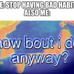 Big Relate | ME: STOP HAVING BAD HABITS
ALSO ME: | image tagged in how bout i do anyway | made w/ Imgflip meme maker