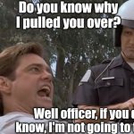 Are there questions that do not need to be answered? Possibly.... | Do you know why I pulled you over? Well officer, if you don't know, I'm not going to tell you! | image tagged in liar liar pulled over,questions,tickets,traffic | made w/ Imgflip meme maker