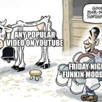 Seriously, it's like this every single time. | ANY POPULAR VIDEO ON YOUTUBE; FRIDAY NIGHT FUNKIN MODDERS | image tagged in milking the cow,memes,funny,youtube | made w/ Imgflip meme maker