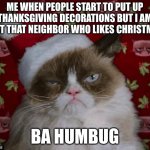 Grumpy Cat Christmas | ME WHEN PEOPLE START TO PUT UP THANKSGIVING DECORATIONS BUT I AM JUST THAT NEIGHBOR WHO LIKES CHRISTMAS; BA HUMBUG | image tagged in grumpy cat christmas | made w/ Imgflip meme maker