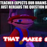 facts | HOW THE TEACHER EXPECTS OUR BRAINS TO WORK AFTER  SHE JUST REREADS THE QUESTION ON THE TEST | image tagged in yeah that makes sense,relatable | made w/ Imgflip meme maker