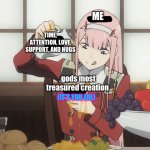 you matter a lot more than most of the stuff I do | ME; TIME, ATTENTION, LOVE, SUPPORT, AND HUGS; gods most treasured creation; (IT’S YOU LOL) | image tagged in zero two pour,wholesome,truth | made w/ Imgflip meme maker