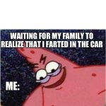 Patrick's is planning something sinister | WAITING FOR MY FAMILY TO REALIZE THAT I FARTED IN THE CAR; ME: | image tagged in patrick's is planning something sinister | made w/ Imgflip meme maker