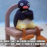 i can't make memes because of that | ME WHEN I CAN'T DO A MEME BECAUSE SOMEONE ALREADY DID IT AND I HAVE TO THINK OF A NEW MEME IDEA | image tagged in angry pingu | made w/ Imgflip meme maker