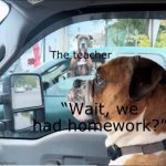 “Take out my homework for me to collect it” wait we had homework- | The teacher; “Wait, we had homework?” | image tagged in dog looking at embarrassed dog | made w/ Imgflip meme maker