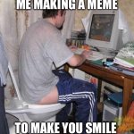 Smile | ME MAKING A MEME; TO MAKE YOU SMILE | image tagged in toilet computer | made w/ Imgflip meme maker