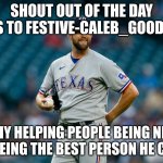 SHOUT OUT OF THE DAY GOES TO FESTIVE-CALEB_GOODBAN. WHY HELPING