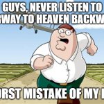 It literally becomes Stairway to HELL if you listen it backwards | GUYS, NEVER LISTEN TO STAIRWAY TO HEAVEN BACKWARDS; WORST MISTAKE OF MY LIFE | image tagged in worst mistake of my life | made w/ Imgflip meme maker