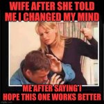 Angry Wife | WIFE AFTER SHE TOLD ME I CHANGED MY MIND; ME AFTER SAYING I HOPE THIS ONE WORKS BETTER | image tagged in angry wife | made w/ Imgflip meme maker