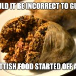 Scottish food | WOULD IT BE INCORRECT TO GUESS; SOME SCOTTISH FOOD STARTED OFF AS A DARE? | image tagged in scottish food | made w/ Imgflip meme maker