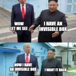 Invisible box | WOW LET ME SEE; I HAVE AN INVISIBLE BOX; NOW I HAVE AN INVISIBLE BOX; I WANT IT BACK | image tagged in trump and kim,funny,memes,yes,box,invisible | made w/ Imgflip meme maker