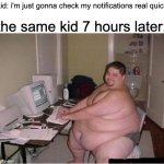 kinda true | kid: i'm just gonna check my notifications real quick; the same kid 7 hours later: | image tagged in really fat guy on computer,kid,computer | made w/ Imgflip meme maker
