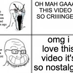 kinda true | OH MAH GAAAAD THIS VIDEO IS SO CRIIIINGE!!!!! idiots when the video was released 2 seconds ago; omg i love this video it's so nostalgic! idiots when the same video is 6 years old | image tagged in soy angry then happy,cringe,nostalgia,video,youtube | made w/ Imgflip meme maker