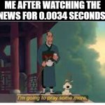 I'm going to pray some more | ME AFTER WATCHING THE NEWS FOR 0.0034 SECONDS: | image tagged in i'm going to pray some more | made w/ Imgflip meme maker