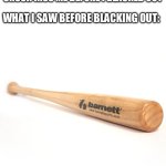 I saw a BONK | MY FRIEND: BRO I SAW MY CRUSH KISS ME BEFORE I BLACKED OUT; WHAT I SAW BEFORE BLACKING OUT: | image tagged in baseball bat | made w/ Imgflip meme maker
