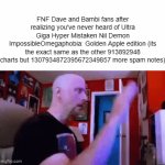 NOOOOOOO HOW DO YOU NOT KNOW WHO GOLDEN BAMBISSIMO 2 ULTRA GIGA MAD?!???????????? | FNF Dave and Bambi fans after realizing you've never heard of Ultra Giga Hyper Mistaken Nil Demon ImpossibleOmegaphobia: Golden Apple edition (its the exact same as the other 913892948 charts but 1307934872395672349857 more spam notes) | image tagged in gifs,dave and bambi,fnf | made w/ Imgflip video-to-gif maker