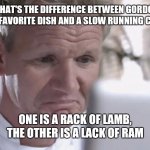 Sad Gordon Ramsay | WHAT'S THE DIFFERENCE BETWEEN GORDON RAMSAY'S FAVORITE DISH AND A SLOW RUNNING COMPUTER? ONE IS A RACK OF LAMB, THE OTHER IS A LACK OF RAM | image tagged in memes,gordon ramsay,lamb,computer | made w/ Imgflip meme maker