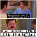 it's true | MY BROTHER THINKS 9/11 JOKES ARE BETTER THAN YTPS | image tagged in do you have any history of mental ilness in your family | made w/ Imgflip meme maker