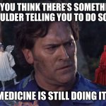 AntiPsycho | WHEN YOU THINK THERE’S SOMETHING ON YOUR SHOULDER TELLING YOU TO DO SOMETHING; BUT THE MEDICINE IS STILL DOING ITS MAGIC | image tagged in bruce campbell angel devil | made w/ Imgflip meme maker