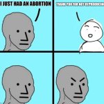 Abortion Self-Own | I JUST HAD AN ABORTION; THANK YOU FOR NOT REPRODUCING | image tagged in angry npc wojak,haha,faceplant | made w/ Imgflip meme maker