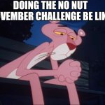 This is the last time i do the challenge | DOING THE NO NUT NOVEMBER CHALLENGE BE LIKE | image tagged in sad pink panther,no nut november,pink panther,bust a nut,november | made w/ Imgflip meme maker