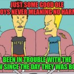 Just Some Good Ole Boys | JUST SOME GOOD OLE BOYS NEVER MEANING NO HARM; BEEN IN TROUBLE WITH THE LAW SINCE THE DAY THEY WAS BORN | image tagged in beavis and butt head,funny memes | made w/ Imgflip meme maker