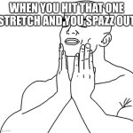 Funny | WHEN YOU HIT THAT ONE STRETCH AND YOU SPAZZ OUT | image tagged in satisfaction,memes | made w/ Imgflip meme maker