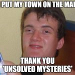 10 Guy | I PUT MY TOWN ON THE MAP; THANK YOU 'UNSOLVED MYSTERIES' | image tagged in memes,10 guy | made w/ Imgflip meme maker