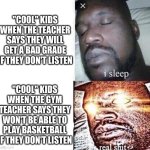 My gym class be like | "COOL" KIDS WHEN THE TEACHER SAYS THEY WILL GET A BAD GRADE IF THEY DON'T LISTEN; "COOL" KIDS WHEN THE GYM TEACHER SAYS THEY WON'T BE ABLE TO PLAY BASKETBALL IF THEY DON'T LISTEN | image tagged in i sleep real shit | made w/ Imgflip meme maker