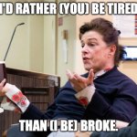 The boss doesn't want to do without that sports car | I'D RATHER (YOU) BE TIRED; THAN (I BE) BROKE. | image tagged in chef barbara lynch denies all wrong doing,bad boss,abuse,restaurants | made w/ Imgflip meme maker