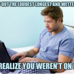WFH Issues | YOU LET OUT THE LOUDEST LONGEST AND WETTEST FART; AND REALIZE YOU WEREN’T ON MUTE | image tagged in work from home,memes | made w/ Imgflip meme maker
