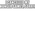 I CANCELLED MY HUNGER GAMES, SORRY