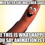 amy schumer after she watched sausage party | AMY SCHUMER AFTER SHE WATCHED SAUSAGE PARTY; SEE THIS IS WHAT HAPPENS WHEN YOU SAY ANIMATION IS FOR KIDS | image tagged in sausage party,amy schumer | made w/ Imgflip meme maker