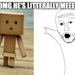 Danbo is litterally me | OMG HE'S LITTERALLY MEEE | image tagged in two soyjaks pointing | made w/ Imgflip meme maker