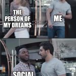 Sad:( | ME; THE PERSON OF MY DREAMS; SOCIAL ANXIETY | image tagged in black guy stopping | made w/ Imgflip meme maker