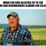 Even if it's not much, they still do a lot for a little | WHEN YOU GIVE AN EXTRA TIP TO THE COOKS AND DISHWASHERS SLAVING FOR $8.00/HR | image tagged in honest work | made w/ Imgflip meme maker