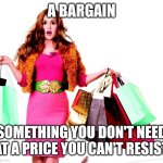 Shoppinglady | A BARGAIN; SOMETHING YOU DON'T NEED AT A PRICE YOU CAN'T RESIST | image tagged in shoppinglady | made w/ Imgflip meme maker