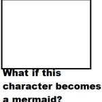 what if this character becomes a mermaid? meme