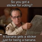 You get a sticker | So you got a sticker for voting? A banana gets a sticker just for being a banana. | image tagged in no country for old men tommy lee jones | made w/ Imgflip meme maker