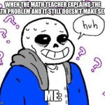 confused sans | WHEN THE MATH TEACHER EXPLAINS THE MATH PROBLEM AND IT STILL DOESN'T MAKE SENSE; ME: | image tagged in confused sans,confused,teacher,math,math teacher | made w/ Imgflip meme maker