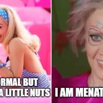 barbie vs weird barbie | I AM MENATLEY SICK; I AM NORMAL BUT I AM ALSO A LITTLE NUTS | image tagged in barbie vs weird barbie | made w/ Imgflip meme maker