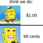 Spongebob money meme | What companies think we do:; $1.00; 99 cents | image tagged in spongebob money meme | made w/ Imgflip meme maker