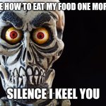 Honestly I dare one more person to tell me how to eat my food because if I have to deal with it again so help me god | TELL ME HOW TO EAT MY FOOD ONE MORE TIME; SILENCE I KEEL YOU | image tagged in achmed the dead terrorist,memes,relatable,savage memes,assholes | made w/ Imgflip meme maker